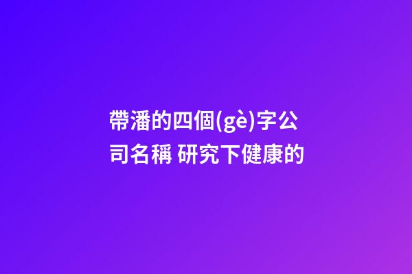 帶潘的四個(gè)字公司名稱 研究下健康的-第1張-公司起名-玄機(jī)派